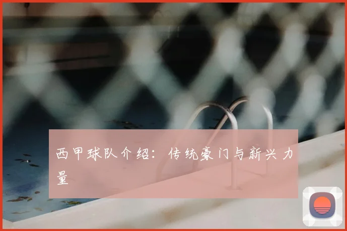 西甲球队介绍：传统豪门与新兴力量