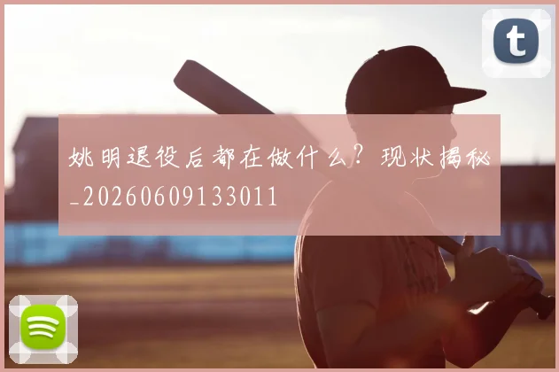 姚明退役后都在做什么？现状揭秘_20260609133011