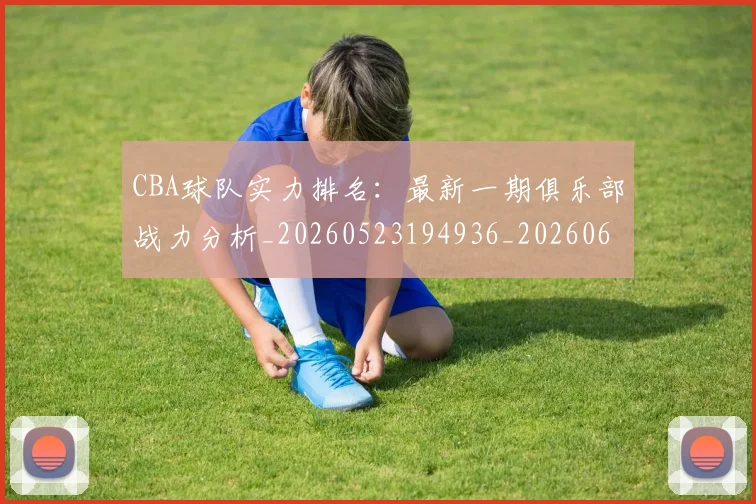 CBA球队实力排名：最新一期俱乐部战力分析_20260523194936_20260606165256