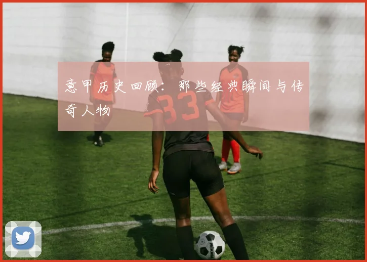 意甲历史回顾：那些经典瞬间与传奇人物