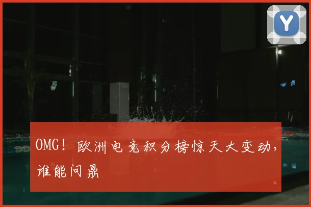 OMG！欧洲电竞积分榜惊天大变动，谁能问鼎