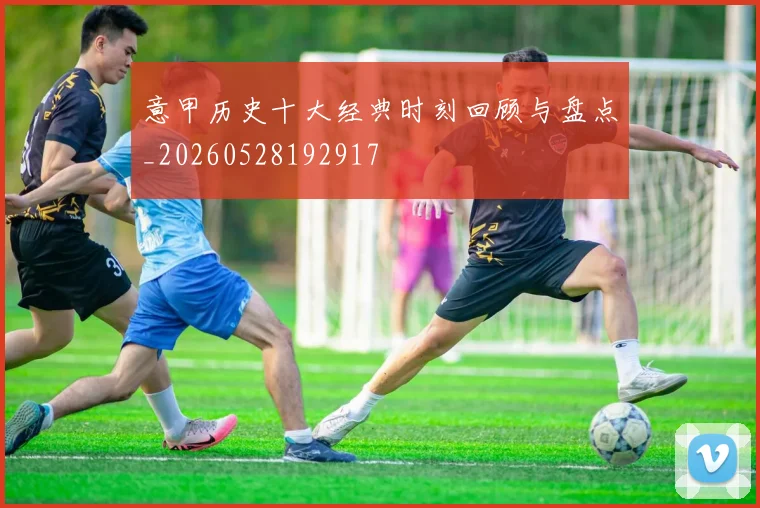 意甲历史十大经典时刻回顾与盘点_20260528192917