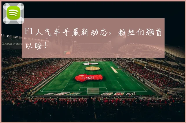 F1人气车手最新动态，粉丝们翘首以盼！