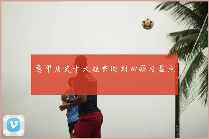意甲历史十大经典时刻回顾与盘点