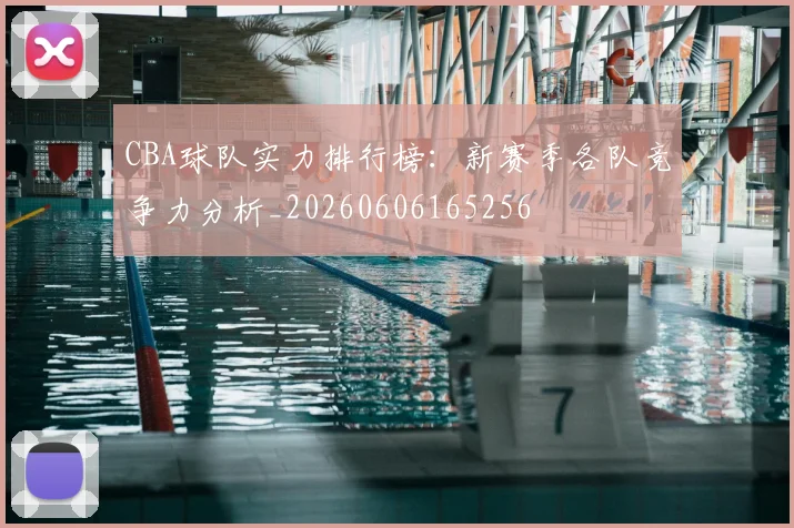 CBA球队实力排行榜：新赛季各队竞争力分析_20260606165256