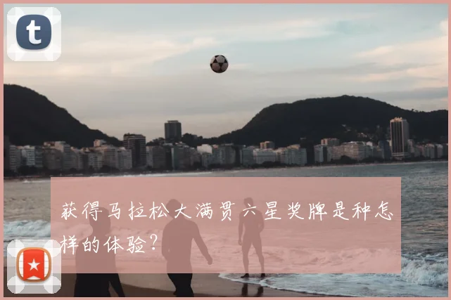 获得马拉松大满贯六星奖牌是种怎样的体验？