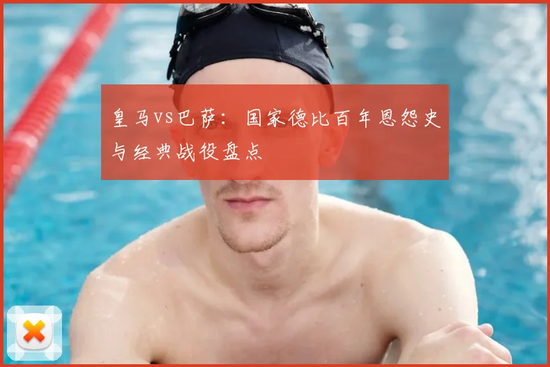 皇马vs巴萨：国家德比百年恩怨史与经典战役盘点