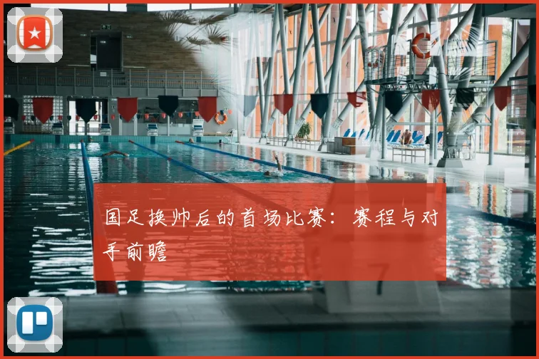 国足换帅后的首场比赛：赛程与对手前瞻