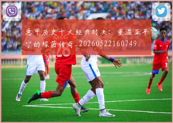 意甲历史十大经典对决：重温亚平宁的绿茵传奇_20260522160749
