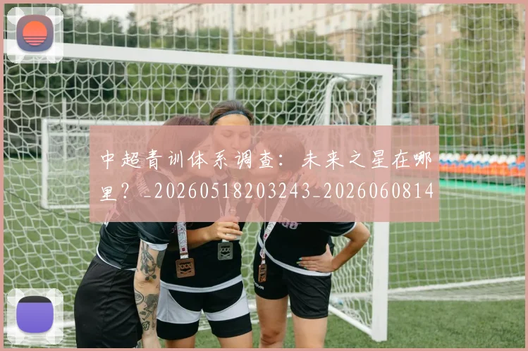 中超青训体系调查：未来之星在哪里？_20260518203243_20260608142346