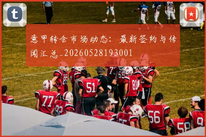 意甲转会市场动态：最新签约与传闻汇总_20260528193001