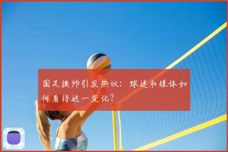国足换帅引发热议：球迷和媒体如何看待这一变化？
