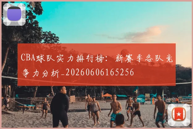 CBA球队实力排行榜：新赛季各队竞争力分析_20260606165256