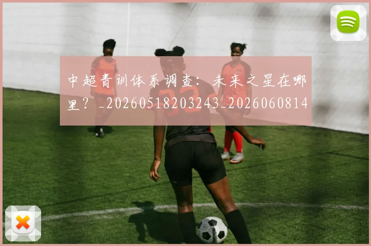 中超青训体系调查：未来之星在哪里？_20260518203243_20260608142346