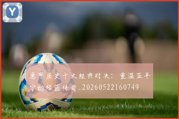 意甲历史十大经典对决:重温亚平宁的绿茵传奇_20260522160749