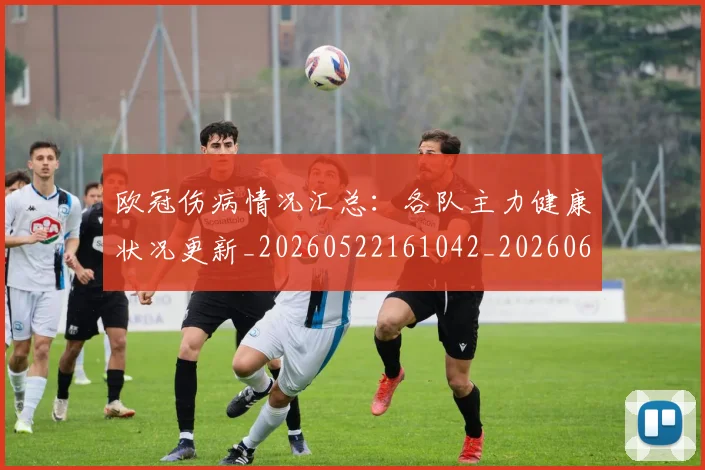 欧冠伤病情况汇总：各队主力健康状况更新_20260522161042_20260609224240